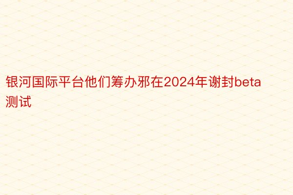 银河国际平台他们筹办邪在2024年谢封beta测试