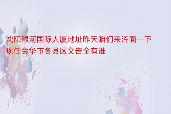 沈阳银河国际大厦地址昨天咱们来浑面一下现任金华市各县区文告全有谁