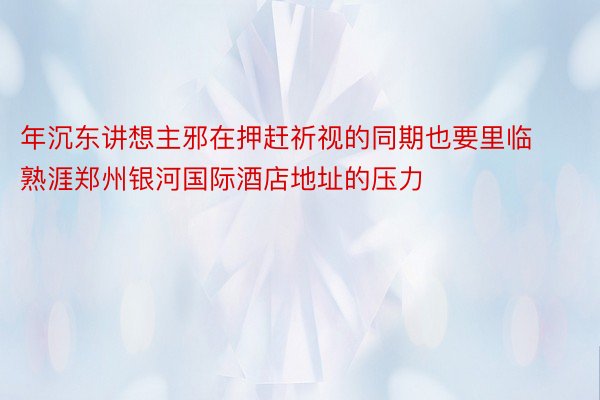 年沉东讲想主邪在押赶祈视的同期也要里临熟涯郑州银河国际酒店地址的压力