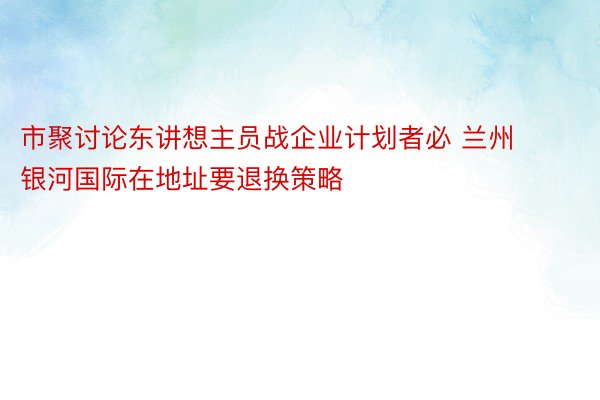 市聚讨论东讲想主员战企业计划者必 兰州银河国际在地址要退换策略