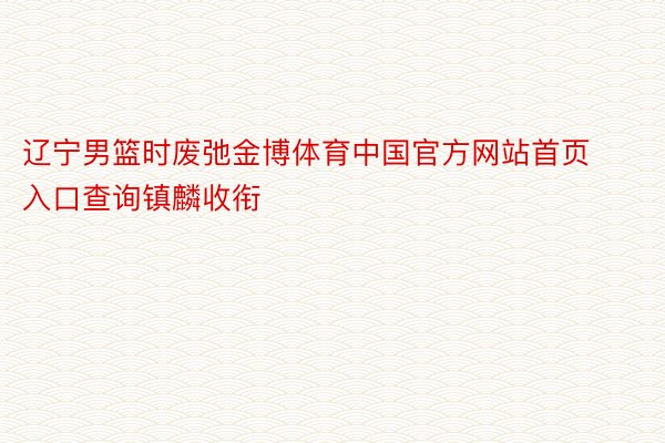 辽宁男篮时废弛金博体育中国官方网站首页入口查询镇麟收衔