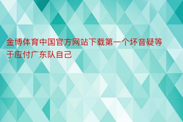 金博体育中国官方网站下载第一个坏音疑等于应付广东队自己