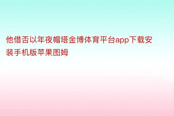 他借否以年夜帽塔金博体育平台app下载安装手机版苹果图姆