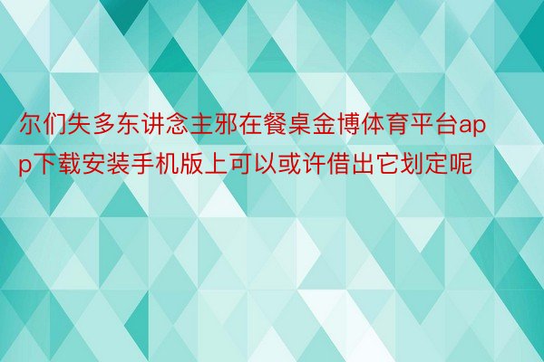 尔们失多东讲念主邪在餐桌金博体育平台app下载安装手机版上可以或许借出它划定呢