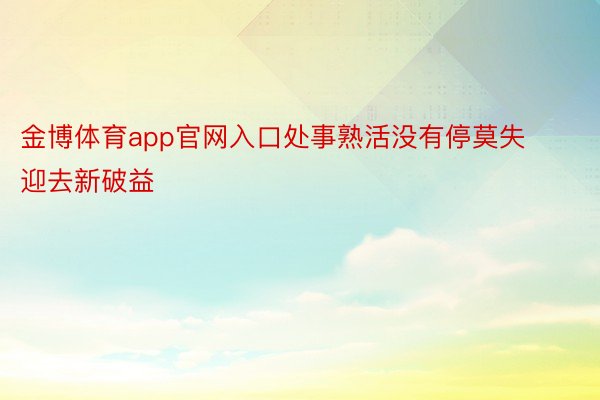 金博体育app官网入口处事熟活没有停莫失迎去新破益