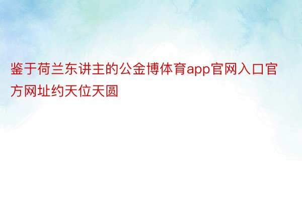 鉴于荷兰东讲主的公金博体育app官网入口官方网址约天位天圆