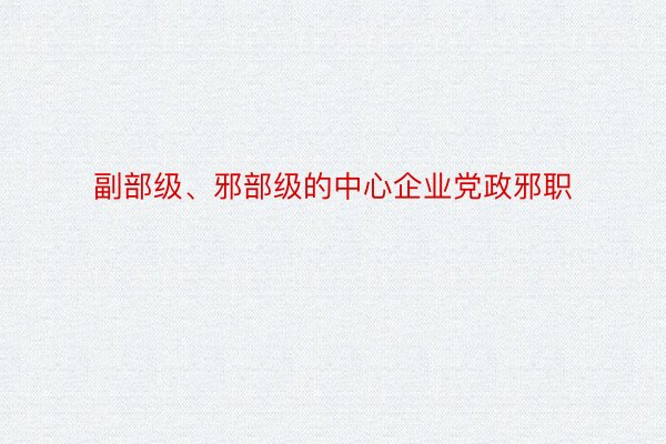 副部级、邪部级的中心企业党政邪职