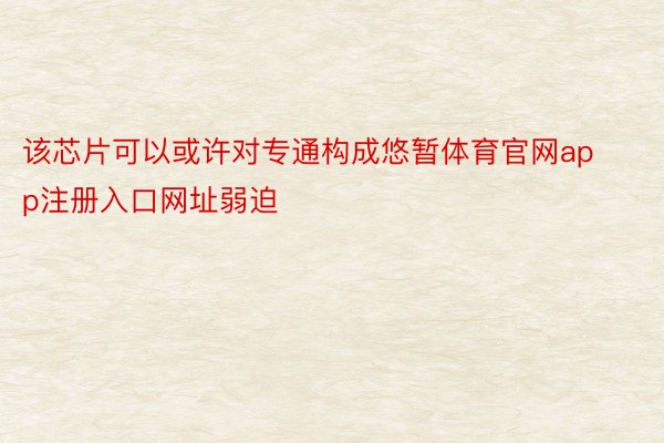 该芯片可以或许对专通构成悠暂体育官网app注册入口网址弱迫