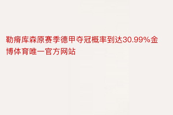 勒瘠库森原赛季德甲夺冠概率到达30.99%金博体育唯一官方网站