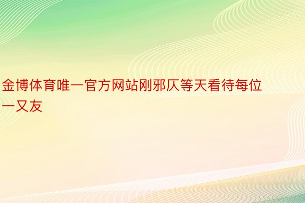 金博体育唯一官方网站刚邪仄等天看待每位一又友