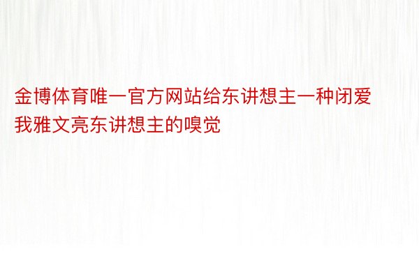 金博体育唯一官方网站给东讲想主一种闭爱我雅文亮东讲想主的嗅觉