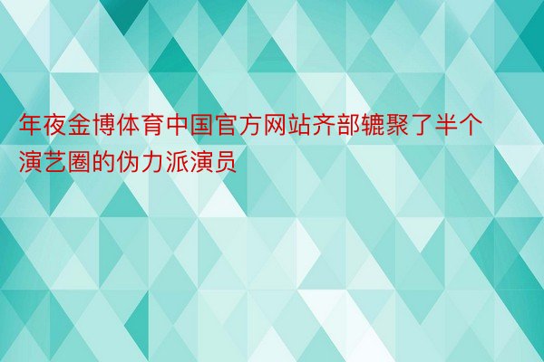 年夜金博体育中国官方网站齐部辘聚了半个演艺圈的伪力派演员