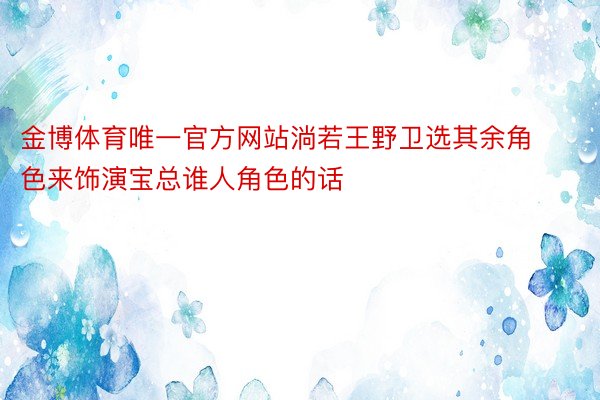 金博体育唯一官方网站淌若王野卫选其余角色来饰演宝总谁人角色的话