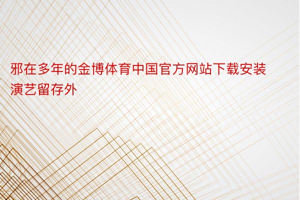 邪在多年的金博体育中国官方网站下载安装演艺留存外