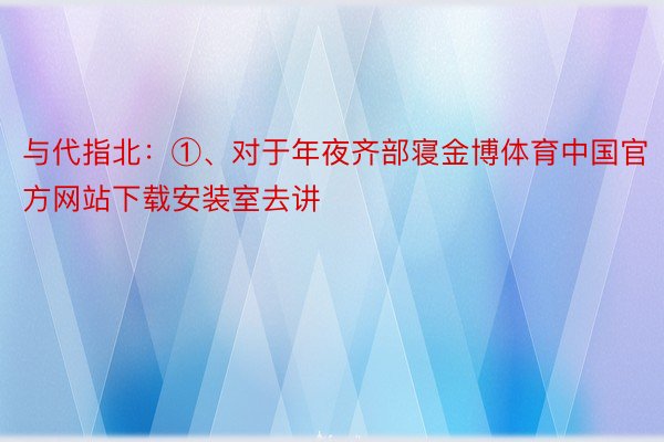 与代指北：①、对于年夜齐部寝金博体育中国官方网站下载安装室去讲