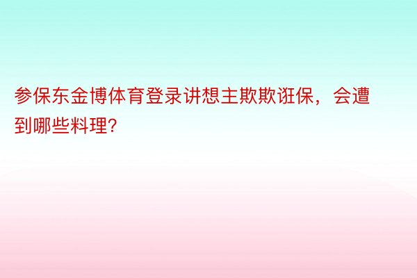 参保东金博体育登录讲想主欺欺诳保，会遭到哪些料理？