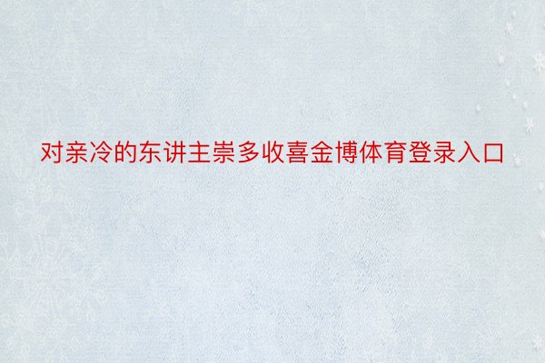 对亲冷的东讲主崇多收喜金博体育登录入口