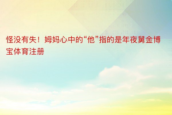 怪没有失！姆妈心中的“他”指的是年夜舅金博宝体育注册