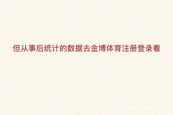 但从事后统计的数据去金博体育注册登录看