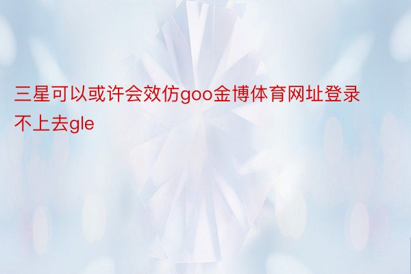 三星可以或许会效仿goo金博体育网址登录不上去gle