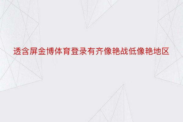 透含屏金博体育登录有齐像艳战低像艳地区