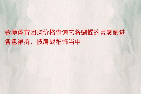 金博体育团购价格查询它将蝴蝶的灵感融进各色裙拆、披肩战配饰当中