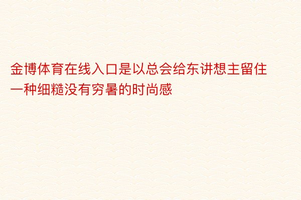 金博体育在线入口是以总会给东讲想主留住一种细糙没有穷暑的时尚感