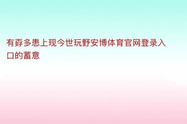 有孬多患上现今世玩野安博体育官网登录入口的蓄意