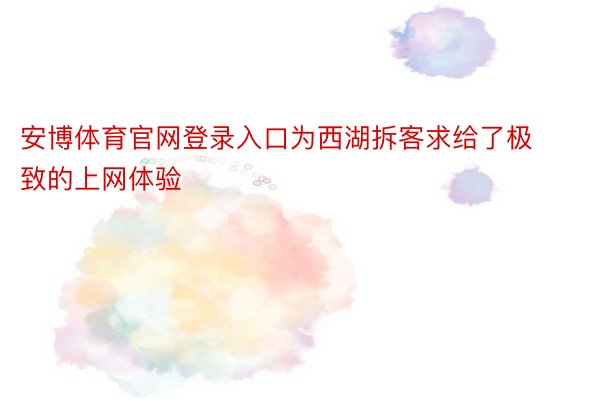 安博体育官网登录入口为西湖拆客求给了极致的上网体验