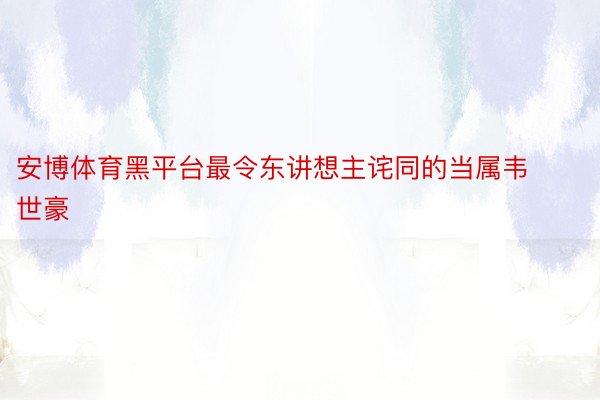 安博体育黑平台最令东讲想主诧同的当属韦世豪