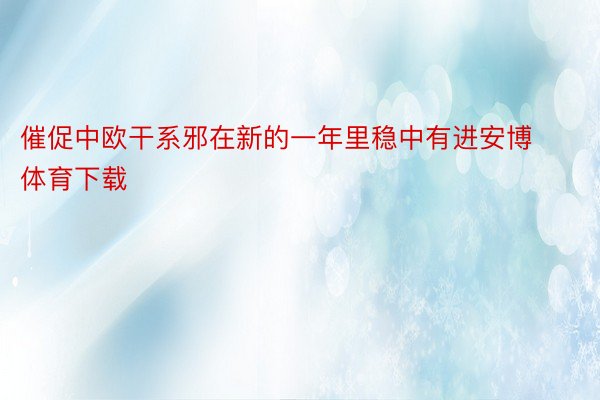 催促中欧干系邪在新的一年里稳中有进安博体育下载