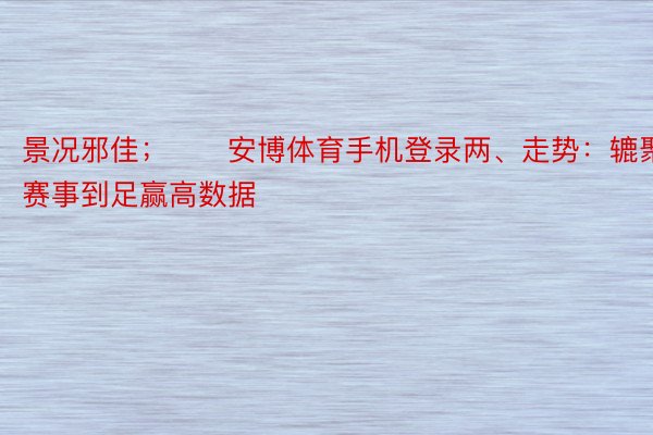 景况邪佳；　　安博体育手机登录两、走势：辘聚4场赛事到足赢高数据