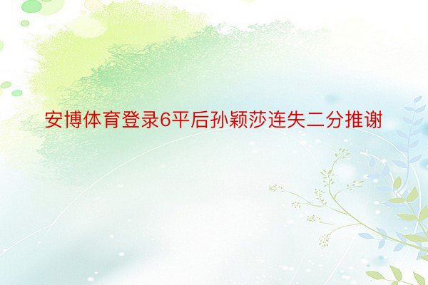 安博体育登录6平后孙颖莎连失二分推谢
