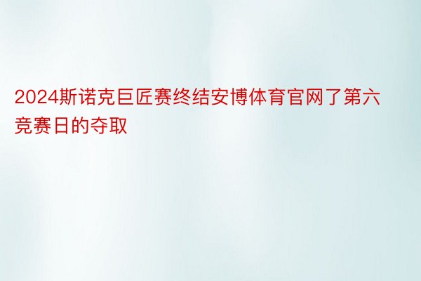 2024斯诺克巨匠赛终结安博体育官网了第六竞赛日的夺取