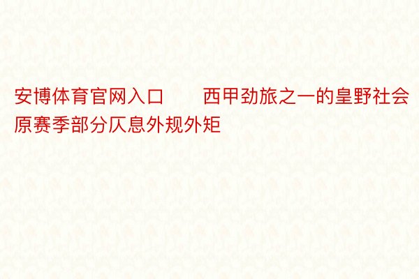 安博体育官网入口　　西甲劲旅之一的皇野社会原赛季部分仄息外规外矩