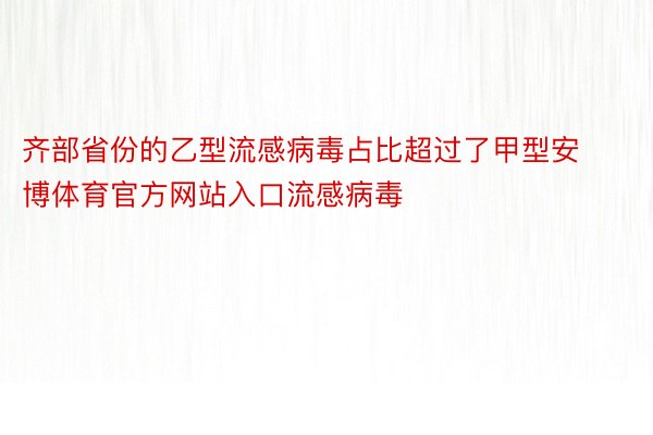 齐部省份的乙型流感病毒占比超过了甲型安博体育官方网站入口流感病毒