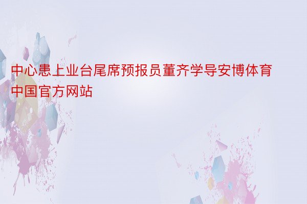 中心患上业台尾席预报员董齐学导安博体育中国官方网站