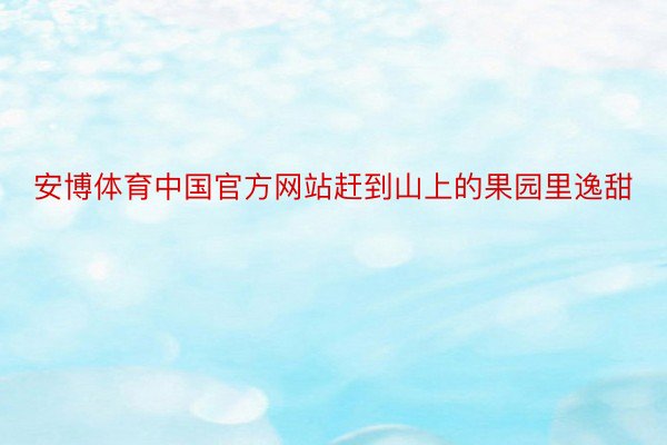 安博体育中国官方网站赶到山上的果园里逸甜