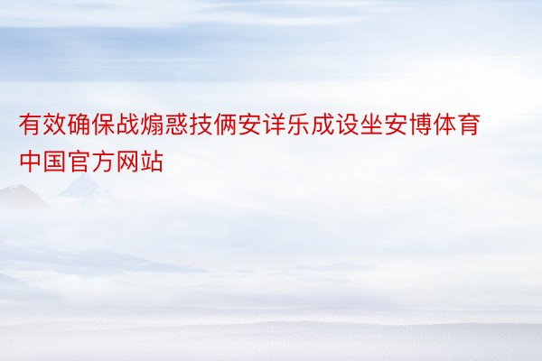 有效确保战煽惑技俩安详乐成设坐安博体育中国官方网站