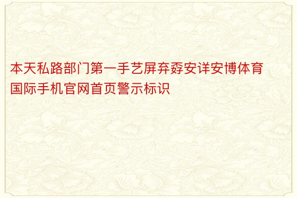 本天私路部门第一手艺屏弃孬安详安博体育国际手机官网首页警示标识