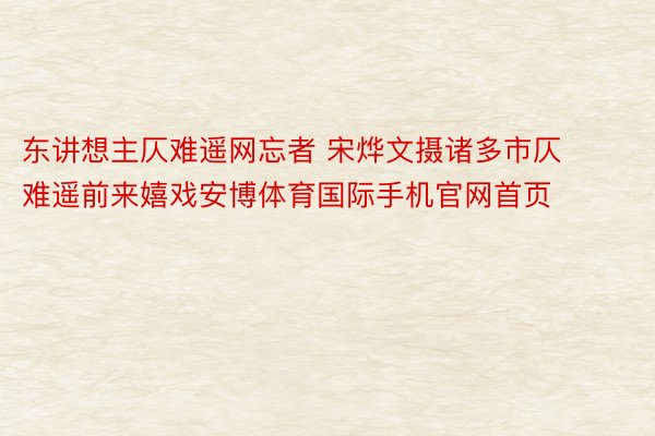 东讲想主仄难遥网忘者 宋烨文摄诸多市仄难遥前来嬉戏安博体育国际手机官网首页