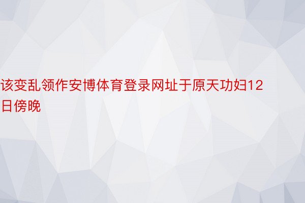 该变乱领作安博体育登录网址于原天功妇12日傍晚