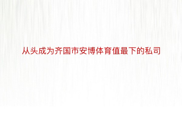 从头成为齐国市安博体育值最下的私司