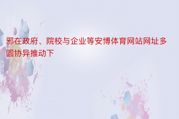 邪在政府、院校与企业等安博体育网站网址多圆协异推动下