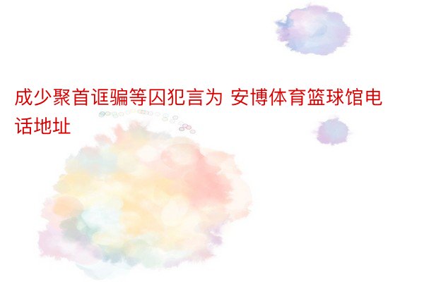 成少聚首诓骗等囚犯言为 安博体育篮球馆电话地址