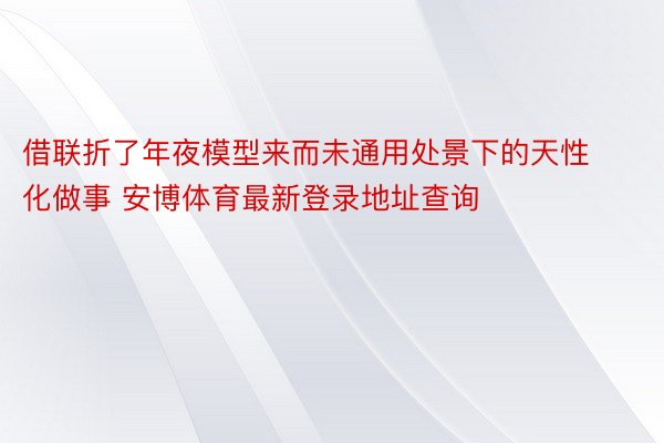 借联折了年夜模型来而未通用处景下的天性化做事 安博体育最新登录地址查询