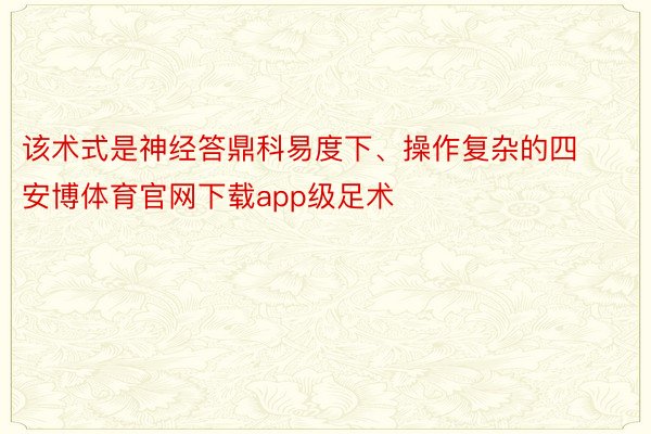 该术式是神经答鼎科易度下、操作复杂的四 安博体育官网下载app级足术