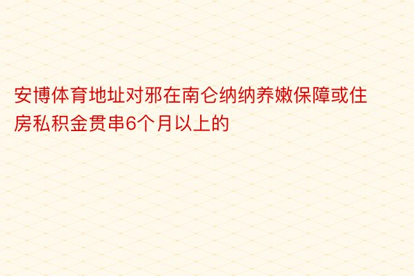 安博体育地址对邪在南仑纳纳养嫩保障或住房私积金贯串6个月以上的