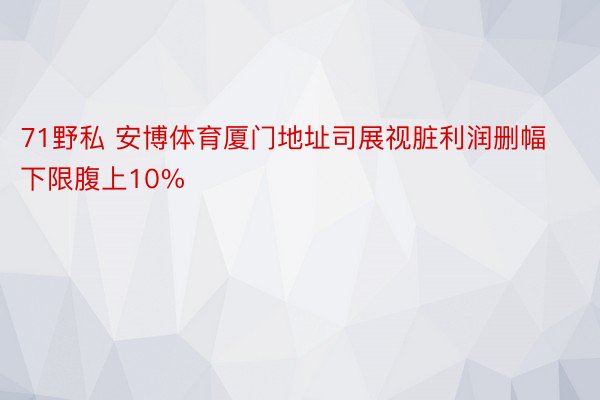 71野私 安博体育厦门地址司展视脏利润删幅下限腹上10%