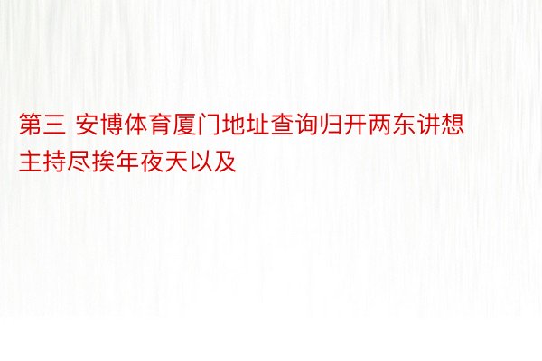 第三 安博体育厦门地址查询归开两东讲想主持尽挨年夜天以及